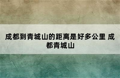 成都到青城山的距离是好多公里 成都青城山